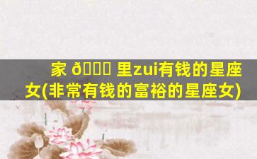 家 💐 里zui
有钱的星座女(非常有钱的富裕的星座女)